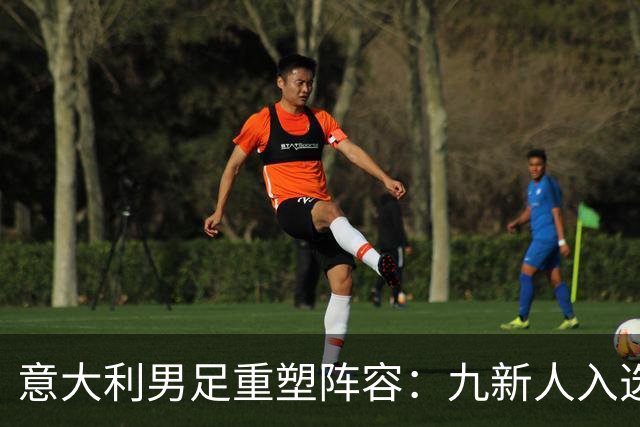 意大利男足重塑阵容：九新人入选备战欧国联，曼奇尼回归引期待