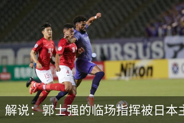 解说：郭士强的临场指挥被日本主帅完爆 后者曾是锡伯杜助教